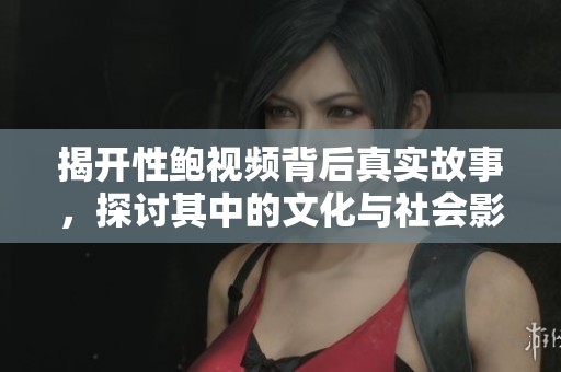 揭开性鲍视频背后真实故事，探讨其中的文化与社会影响