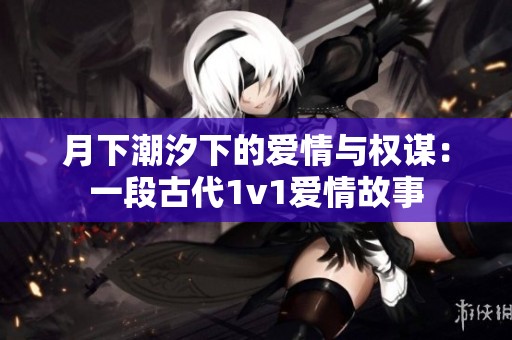 月下潮汐下的爱情与权谋：一段古代1v1爱情故事