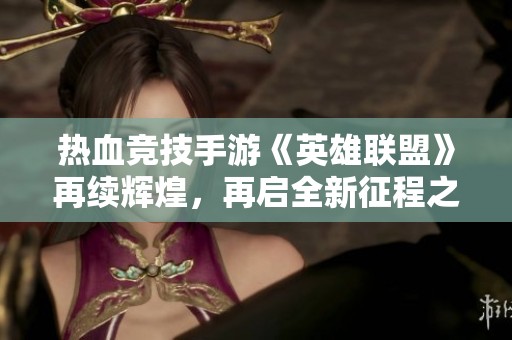 热血竞技手游《英雄联盟》再续辉煌，再启全新征程之旅！