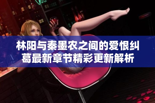 林阳与秦墨农之间的爱恨纠葛最新章节精彩更新解析