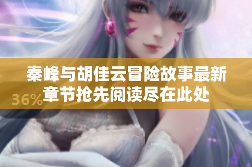 秦峰与胡佳云冒险故事最新章节抢先阅读尽在此处