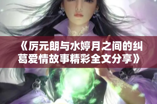 《厉元朗与水婷月之间的纠葛爱情故事精彩全文分享》