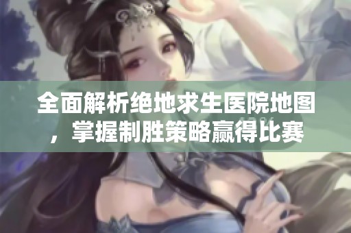 全面解析绝地求生医院地图，掌握制胜策略赢得比赛