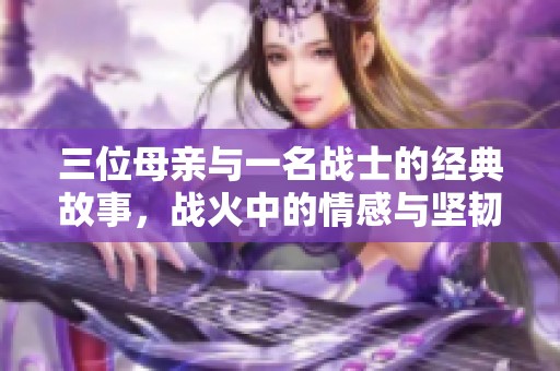 三位母亲与一名战士的经典故事，战火中的情感与坚韧不拔