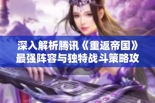 深入解析腾讯《重返帝国》最强阵容与独特战斗策略攻略