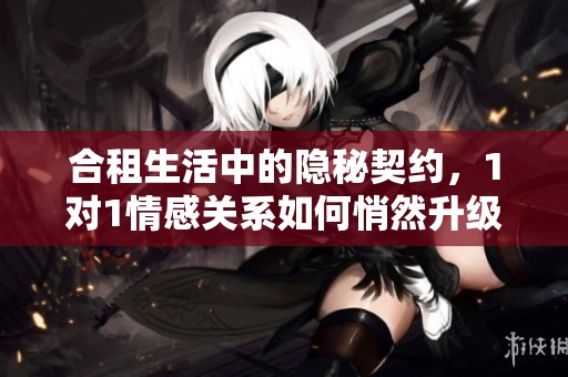 合租生活中的隐秘契约，1对1情感关系如何悄然升级