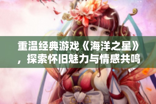 重温经典游戏《海洋之星》，探索怀旧魅力与情感共鸣