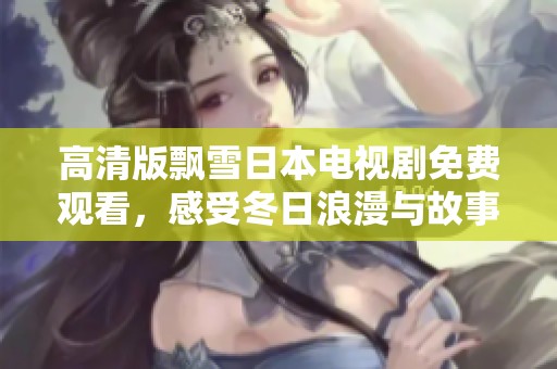 高清版飘雪日本电视剧免费观看，感受冬日浪漫与故事魅力 