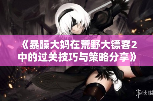 《暴躁大妈在荒野大镖客2中的过关技巧与策略分享》
