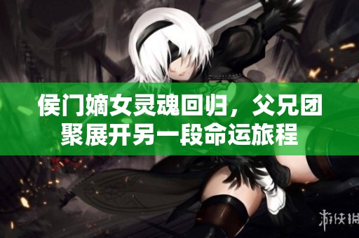 侯门嫡女灵魂回归，父兄团聚展开另一段命运旅程
