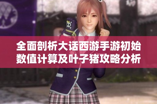 全面剖析大话西游手游初始数值计算及叶子猪攻略分析