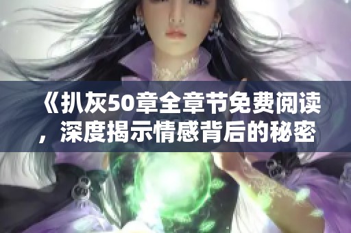 《扒灰50章全章节免费阅读，深度揭示情感背后的秘密与纠葛》