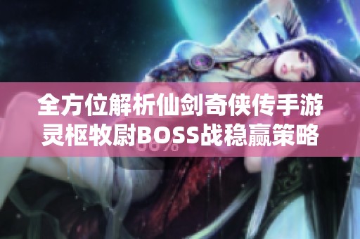 全方位解析仙剑奇侠传手游灵枢牧尉BOSS战稳赢策略与技巧