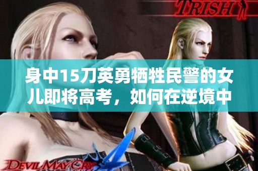 身中15刀英勇牺牲民警的女儿即将高考，如何在逆境中塑造坚韧精神