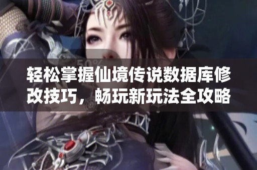 轻松掌握仙境传说数据库修改技巧，畅玩新玩法全攻略