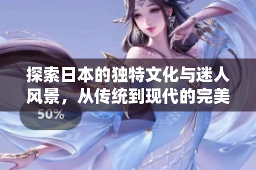 探索日本的独特文化与迷人风景，从传统到现代的完美融合之旅