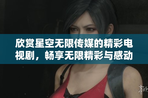 欣赏星空无限传媒的精彩电视剧，畅享无限精彩与感动！