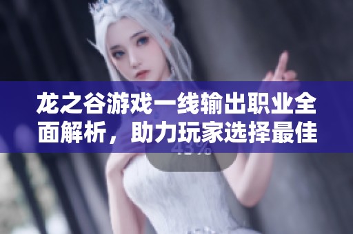 龙之谷游戏一线输出职业全面解析，助力玩家选择最佳角色