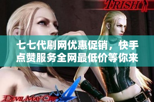 七七代刷网优惠促销，快手点赞服务全网最低价等你来抢