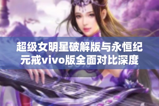 超级女明星破解版与永恒纪元戒vivo版全面对比深度解析手游魅力