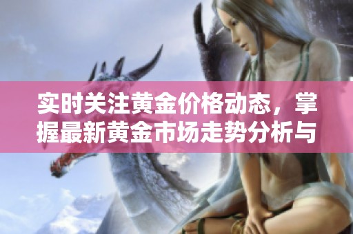 实时关注黄金价格动态，掌握最新黄金市场走势分析与预测