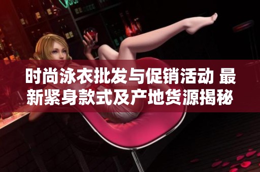 时尚泳衣批发与促销活动 最新紧身款式及产地货源揭秘