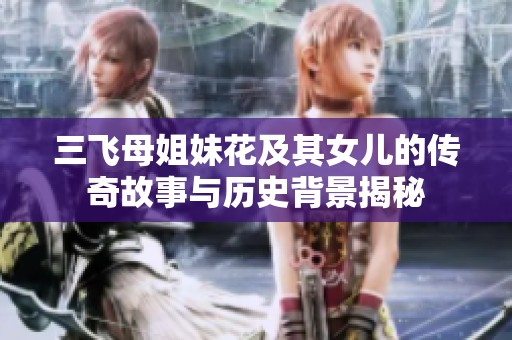 三飞母姐妹花及其女儿的传奇故事与历史背景揭秘