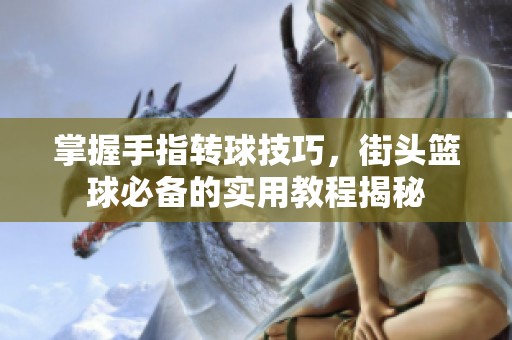 掌握手指转球技巧，街头篮球必备的实用教程揭秘