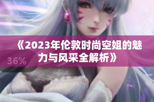 《2023年伦敦时尚空姐的魅力与风采全解析》