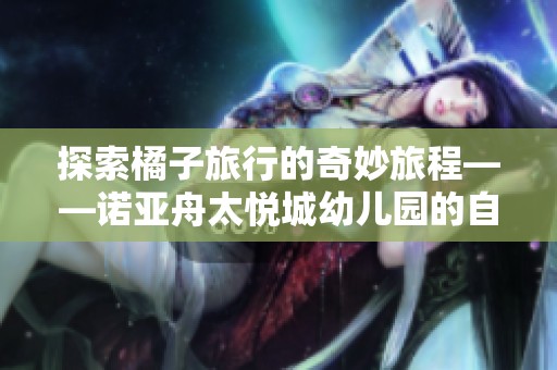 探索橘子旅行的奇妙旅程——诺亚舟太悦城幼儿园的自然教育实践