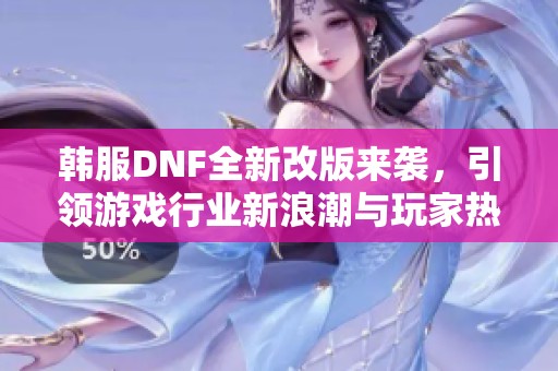韩服DNF全新改版来袭，引领游戏行业新浪潮与玩家热潮