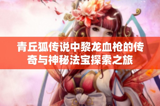 青丘狐传说中黎龙血枪的传奇与神秘法宝探索之旅