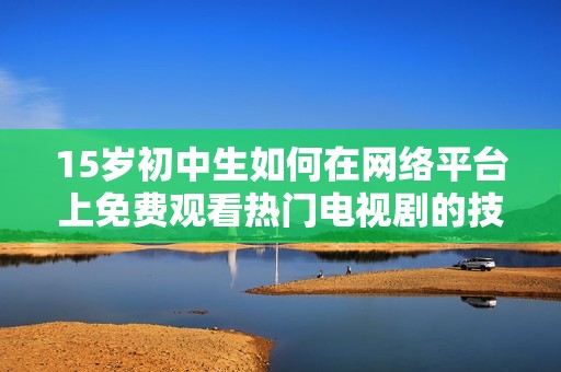 15岁初中生如何在网络平台上免费观看热门电视剧的技巧与建议