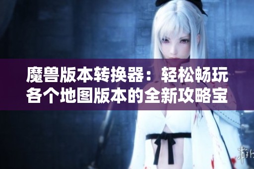 魔兽版本转换器：轻松畅玩各个地图版本的全新攻略宝典