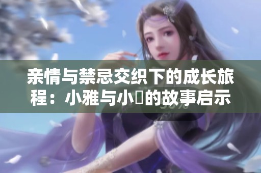 亲情与禁忌交织下的成长旅程：小雅与小泬的故事启示