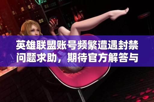 英雄联盟账号频繁遭遇封禁问题求助，期待官方解答与支持