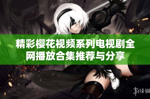 精彩樱花视频系列电视剧全网播放合集推荐与分享