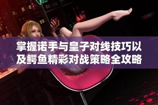掌握诺手与皇子对线技巧以及鳄鱼精彩对战策略全攻略