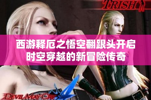 西游释厄之悟空翻跟头开启时空穿越的新冒险传奇