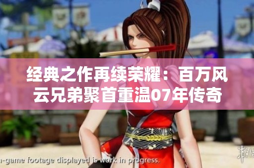 经典之作再续荣耀：百万风云兄弟聚首重温07年传奇