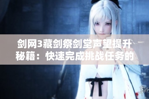剑网3藏剑祭剑堂声望提升秘籍：快速完成挑战任务的实用技巧与心得分享