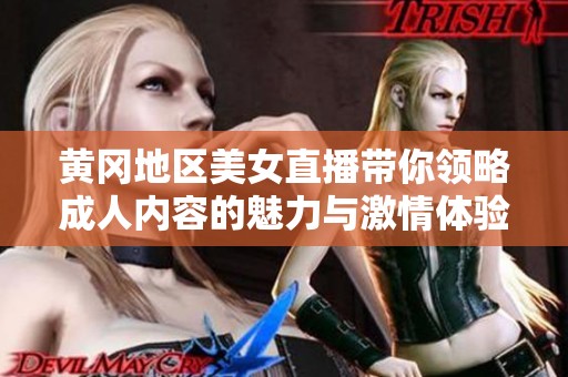 黄冈地区美女直播带你领略成人内容的魅力与激情体验