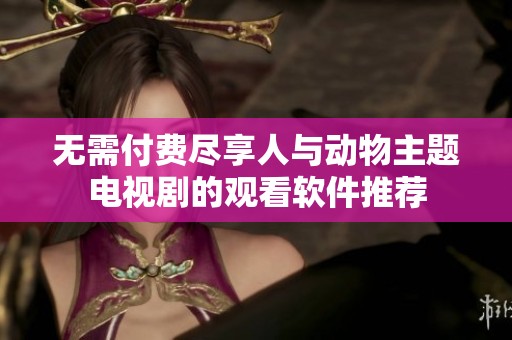 无需付费尽享人与动物主题电视剧的观看软件推荐