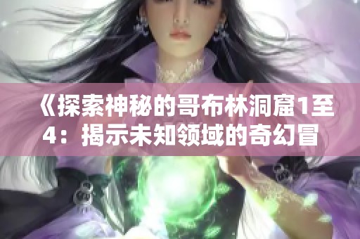 《探索神秘的哥布林洞窟1至4：揭示未知领域的奇幻冒险与挑战》