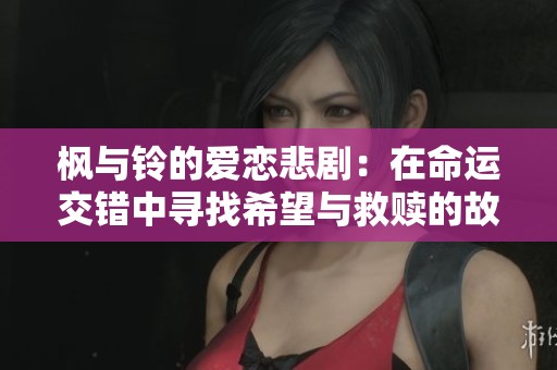 枫与铃的爱恋悲剧：在命运交错中寻找希望与救赎的故事