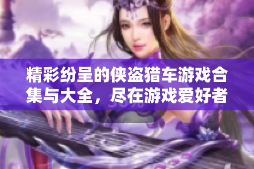 精彩纷呈的侠盗猎车游戏合集与大全，尽在游戏爱好者平台