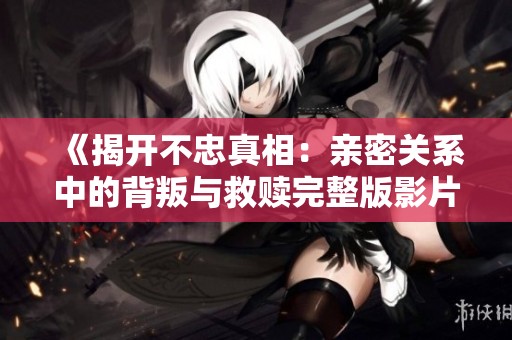《揭开不忠真相：亲密关系中的背叛与救赎完整版影片》