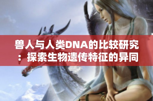 兽人与人类DNA的比较研究：探索生物遗传特征的异同之处