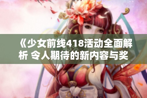 《少女前线418活动全面解析 令人期待的新内容与奖励一览》