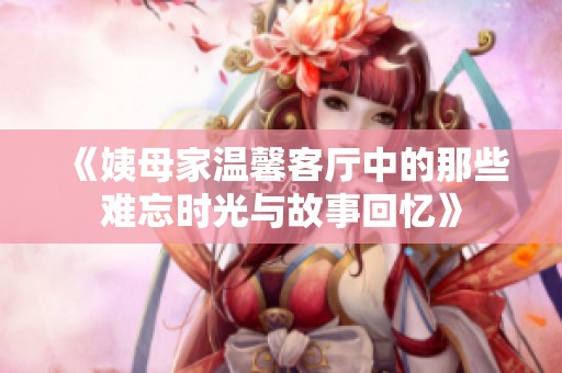 《姨母家温馨客厅中的那些难忘时光与故事回忆》